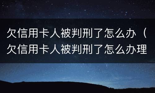 欠信用卡人被判刑了怎么办（欠信用卡人被判刑了怎么办理）