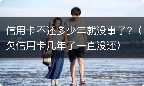 信用卡不还多少年就没事了?（欠信用卡几年了一直没还）