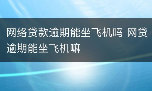 网络贷款逾期能坐飞机吗 网贷逾期能坐飞机嘛