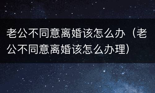 老公不同意离婚该怎么办（老公不同意离婚该怎么办理）