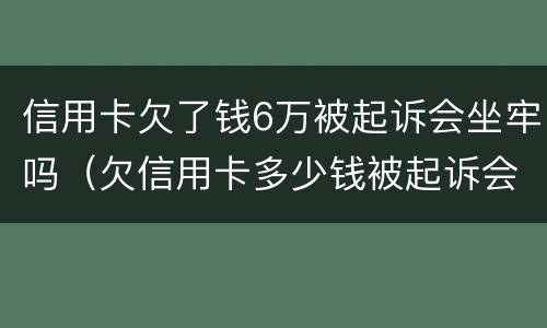 信用卡欠了钱6万被起诉会坐牢吗（欠信用卡多少钱被起诉会坐牢）