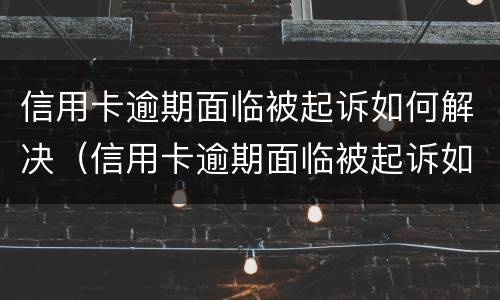 信用卡逾期面临被起诉如何解决（信用卡逾期面临被起诉如何解决问题）