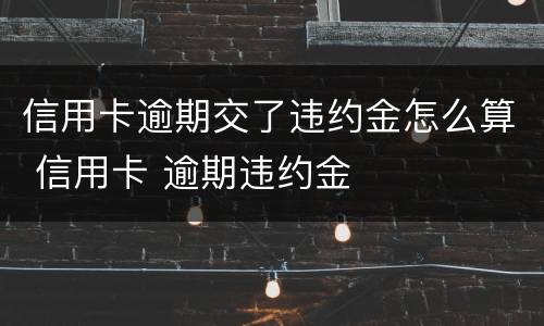 信用卡逾期交了违约金怎么算 信用卡 逾期违约金