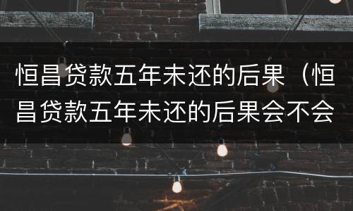 恒昌贷款五年未还的后果（恒昌贷款五年未还的后果会不会动结老婆的账号）