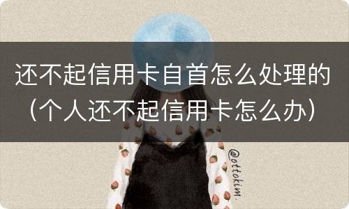 还不起信用卡自首怎么处理的（个人还不起信用卡怎么办）