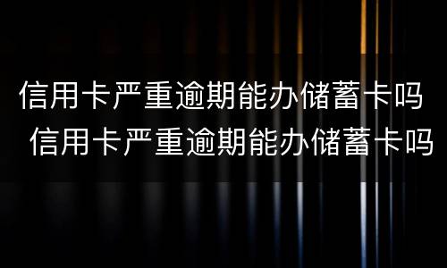信用卡严重逾期能办储蓄卡吗 信用卡严重逾期能办储蓄卡吗工商