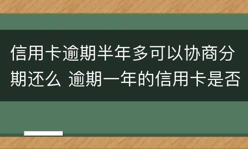 信用卡逾期半年多可以协商分期还么 逾期一年的信用卡是否可以去协商分期