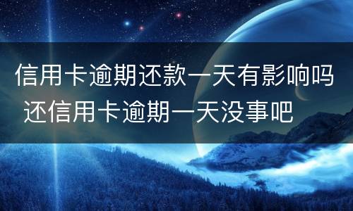 信用卡逾期还款一天有影响吗 还信用卡逾期一天没事吧