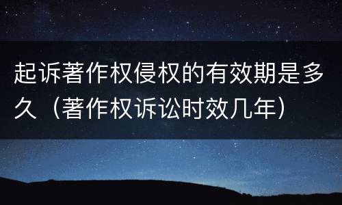 起诉著作权侵权的有效期是多久（著作权诉讼时效几年）