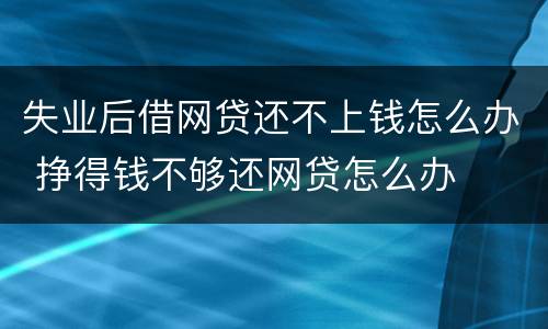 失业后借网贷还不上钱怎么办 挣得钱不够还网贷怎么办