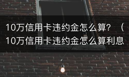 10万信用卡违约金怎么算？（10万信用卡违约金怎么算利息）