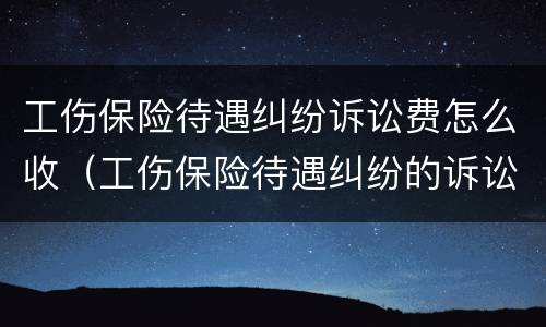 工伤保险待遇纠纷诉讼费怎么收（工伤保险待遇纠纷的诉讼费）
