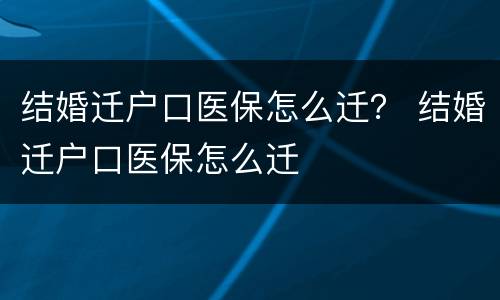 结婚迁户口医保怎么迁？ 结婚迁户口医保怎么迁