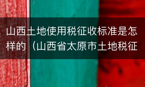山西土地使用税征收标准是怎样的（山西省太原市土地税征收标准）