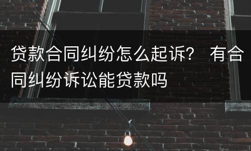 贷款合同纠纷怎么起诉？ 有合同纠纷诉讼能贷款吗