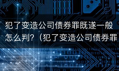 犯了变造公司债券罪既遂一般怎么判?（犯了变造公司债券罪既遂一般怎么判定）