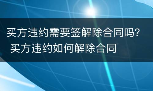 买方违约需要签解除合同吗？ 买方违约如何解除合同
