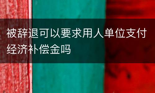被辞退可以要求用人单位支付经济补偿金吗