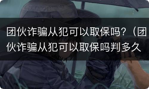 团伙诈骗从犯可以取保吗?（团伙诈骗从犯可以取保吗判多久）