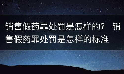 销售假药罪处罚是怎样的？ 销售假药罪处罚是怎样的标准