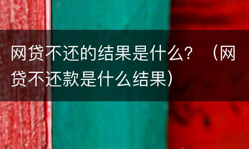 网贷不还的结果是什么？（网贷不还款是什么结果）