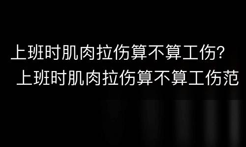 上班时肌肉拉伤算不算工伤？ 上班时肌肉拉伤算不算工伤范围
