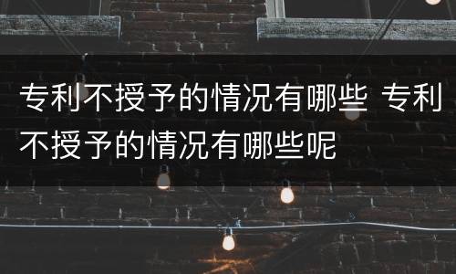 专利不授予的情况有哪些 专利不授予的情况有哪些呢