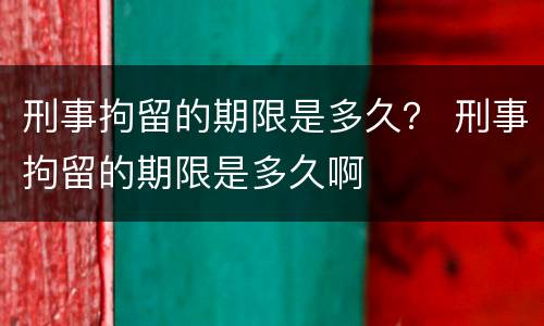 刑事拘留的期限是多久？ 刑事拘留的期限是多久啊