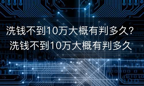 洗钱不到10万大概有判多久？ 洗钱不到10万大概有判多久