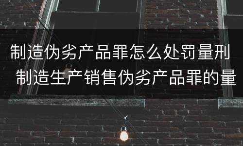 制造伪劣产品罪怎么处罚量刑 制造生产销售伪劣产品罪的量刑标准