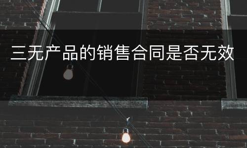 三无产品的销售合同是否无效