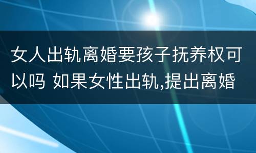 女人出轨离婚要孩子抚养权可以吗 如果女性出轨,提出离婚可以获得孩子抚养权