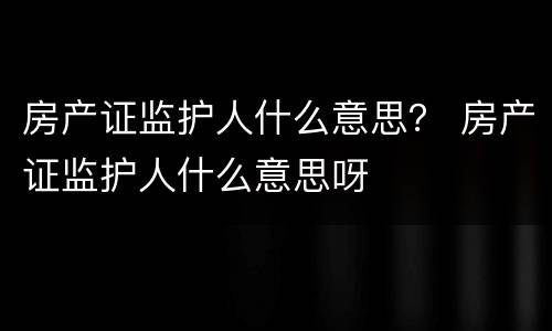 房产证监护人什么意思？ 房产证监护人什么意思呀