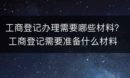 工商登记办理需要哪些材料？ 工商登记需要准备什么材料