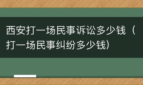 西安打一场民事诉讼多少钱（打一场民事纠纷多少钱）