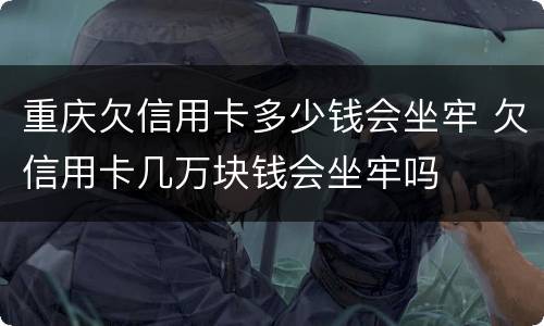 重庆欠信用卡多少钱会坐牢 欠信用卡几万块钱会坐牢吗