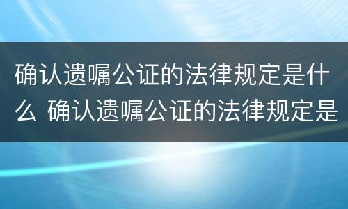 确认遗嘱公证的法律规定是什么 确认遗嘱公证的法律规定是什么呢