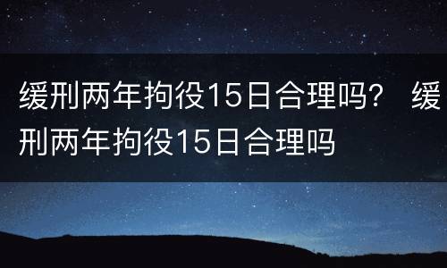 缓刑两年拘役15日合理吗？ 缓刑两年拘役15日合理吗