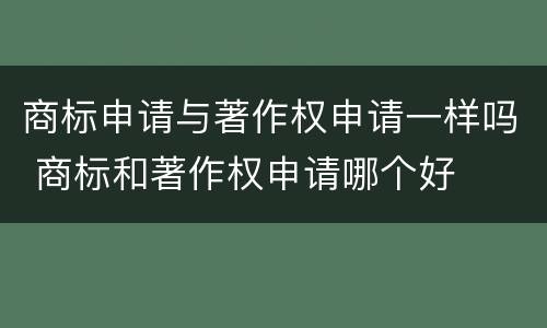 商标申请与著作权申请一样吗 商标和著作权申请哪个好