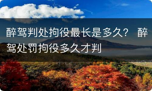 醉驾判处拘役最长是多久？ 醉驾处罚拘役多久才判