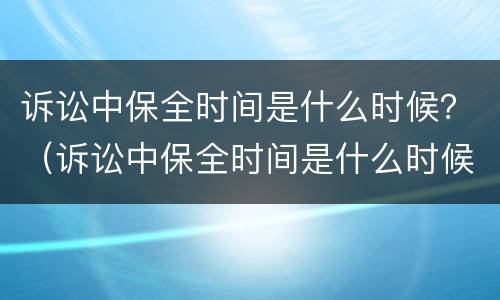 诉讼中保全时间是什么时候？（诉讼中保全时间是什么时候开始算）