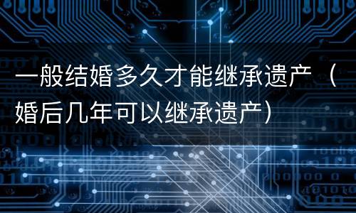 一般结婚多久才能继承遗产（婚后几年可以继承遗产）