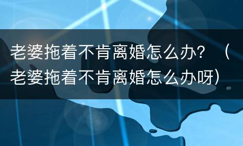 老婆拖着不肯离婚怎么办？（老婆拖着不肯离婚怎么办呀）