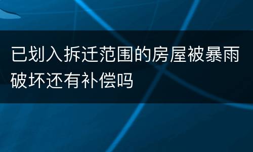 已划入拆迁范围的房屋被暴雨破坏还有补偿吗