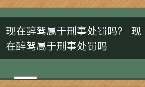 现在醉驾属于刑事处罚吗？ 现在醉驾属于刑事处罚吗