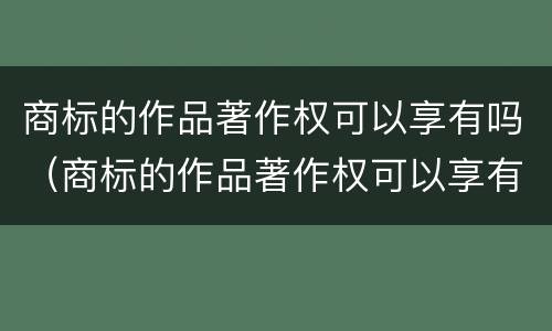 商标的作品著作权可以享有吗（商标的作品著作权可以享有吗为什么）