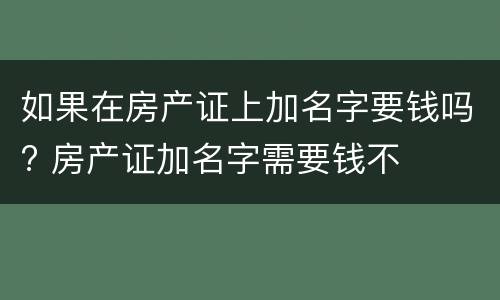 如果在房产证上加名字要钱吗? 房产证加名字需要钱不