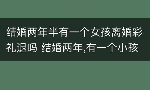 结婚两年半有一个女孩离婚彩礼退吗 结婚两年,有一个小孩,彩礼可以退吗