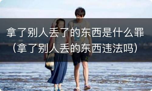 拿了别人丢了的东西是什么罪（拿了别人丢的东西违法吗）