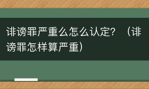 诽谤罪严重么怎么认定？（诽谤罪怎样算严重）